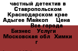 частный детектив в Ставропольском,Краснодарском крае,Адыгее(Майкоп) › Цена ­ 3 000 - Все города Бизнес » Услуги   . Московская обл.,Химки г.